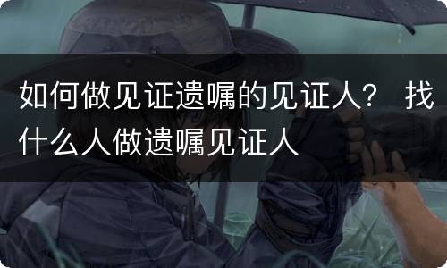 如何做见证遗嘱的见证人？ 找什么人做遗嘱见证人