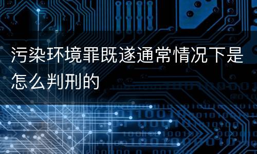 污染环境罪既遂通常情况下是怎么判刑的