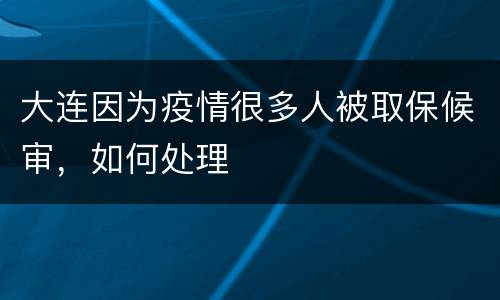 大连因为疫情很多人被取保候审，如何处理