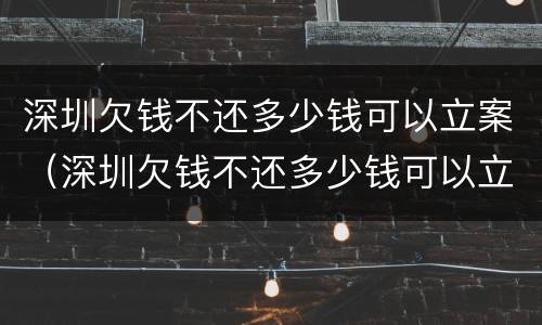 深圳欠钱不还多少钱可以立案（深圳欠钱不还多少钱可以立案起诉）