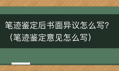 笔迹鉴定后书面异议怎么写？（笔迹鉴定意见怎么写）