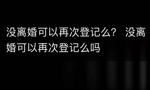 没离婚可以再次登记么？ 没离婚可以再次登记么吗