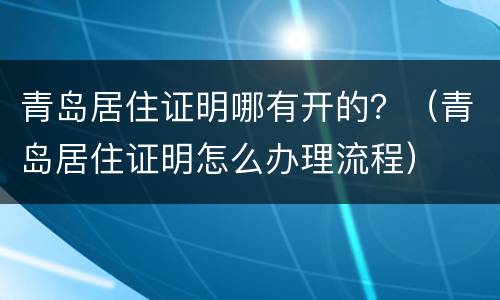 青岛居住证明哪有开的？（青岛居住证明怎么办理流程）