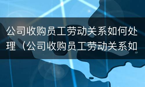 公司收购员工劳动关系如何处理（公司收购员工劳动关系如何处理的）