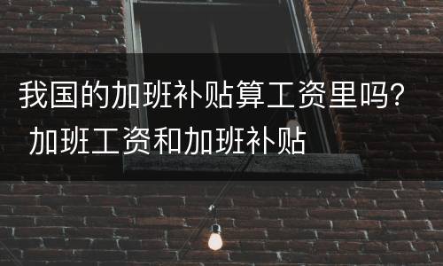 我国的加班补贴算工资里吗？ 加班工资和加班补贴