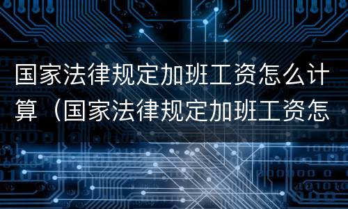 国家法律规定加班工资怎么计算（国家法律规定加班工资怎么计算出来的）