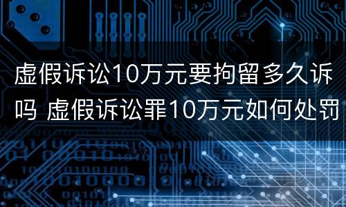 虚假诉讼10万元要拘留多久诉吗 虚假诉讼罪10万元如何处罚
