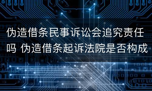 伪造借条民事诉讼会追究责任吗 伪造借条起诉法院是否构成犯罪