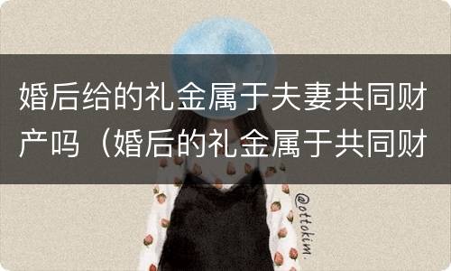 婚后给的礼金属于夫妻共同财产吗（婚后的礼金属于共同财产么）