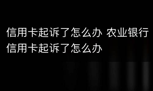 信用卡起诉了怎么办 农业银行信用卡起诉了怎么办