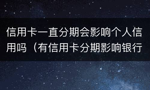 信用卡一直分期会影响个人信用吗（有信用卡分期影响银行贷款吗）