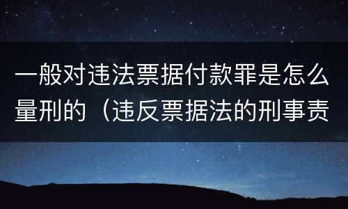 一般对违法票据付款罪是怎么量刑的（违反票据法的刑事责任）
