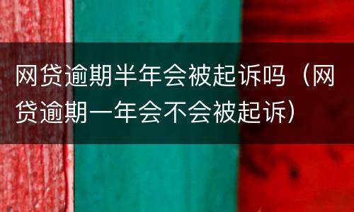 网贷逾期半年会被起诉吗（网贷逾期一年会不会被起诉）