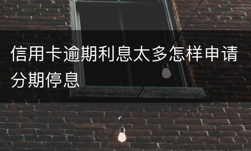 信用卡逾期利息太多怎样申请分期停息