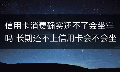 信用卡消费确实还不了会坐牢吗 长期还不上信用卡会不会坐牢