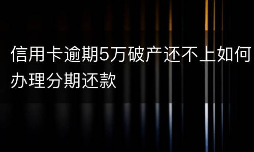 信用卡逾期5万破产还不上如何办理分期还款