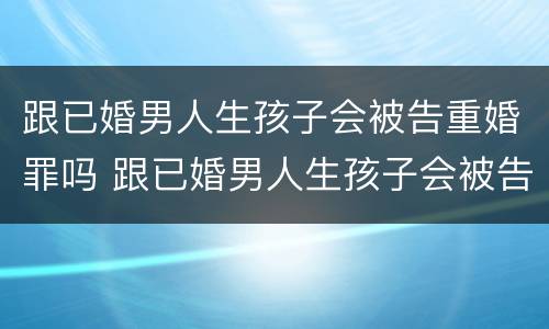 跟已婚男人生孩子会被告重婚罪吗 跟已婚男人生孩子会被告重婚罪吗视频