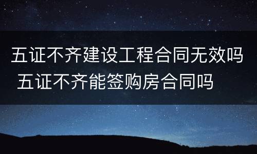 五证不齐建设工程合同无效吗 五证不齐能签购房合同吗