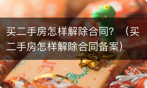 买二手房怎样解除合同？（买二手房怎样解除合同备案）