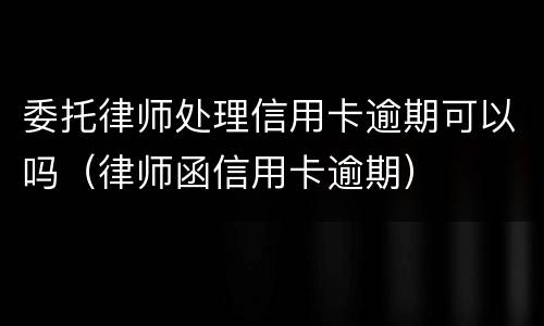 委托律师处理信用卡逾期可以吗（律师函信用卡逾期）