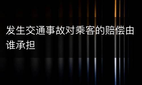 发生交通事故对乘客的赔偿由谁承担