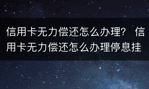 信用卡无力偿还怎么办理？ 信用卡无力偿还怎么办理停息挂账打什么电话申请