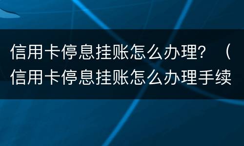 信用卡停息挂账怎么办理？（信用卡停息挂账怎么办理手续）