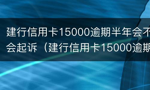 建行信用卡15000逾期半年会不会起诉（建行信用卡15000逾期半年会不会起诉我）