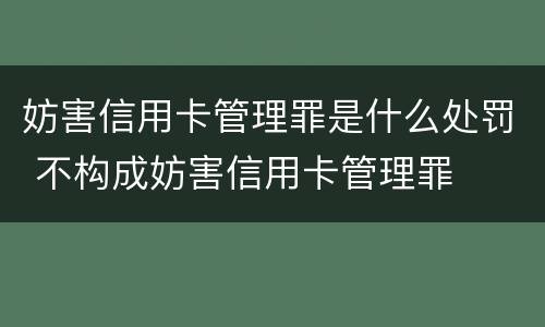 妨害信用卡管理罪是什么处罚 不构成妨害信用卡管理罪
