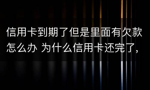 信用卡到期了但是里面有欠款怎么办 为什么信用卡还完了,还显示欠款