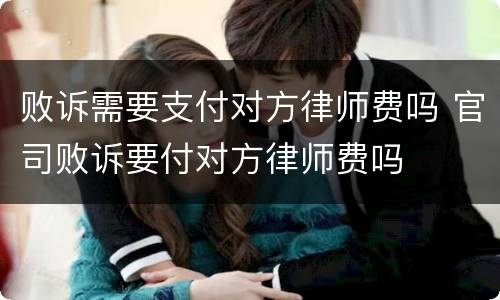 败诉需要支付对方律师费吗 官司败诉要付对方律师费吗