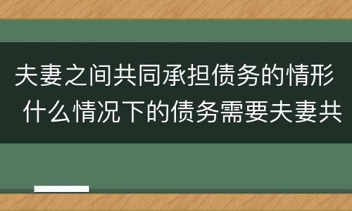 夫妻之间共同承担债务的情形 什么情况下的债务需要夫妻共同承担