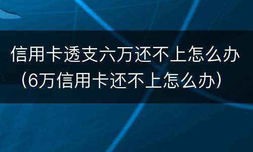 信用卡透支六万还不上怎么办（6万信用卡还不上怎么办）