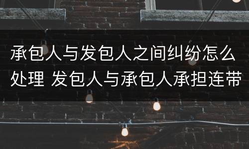承包人与发包人之间纠纷怎么处理 发包人与承包人承担连带责任
