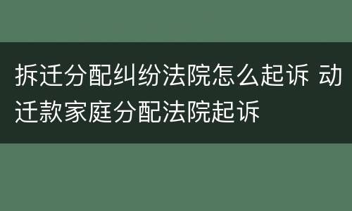 拆迁分配纠纷法院怎么起诉 动迁款家庭分配法院起诉