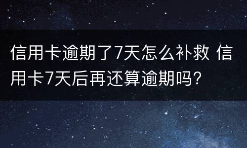 信用卡逾期了7天怎么补救 信用卡7天后再还算逾期吗?