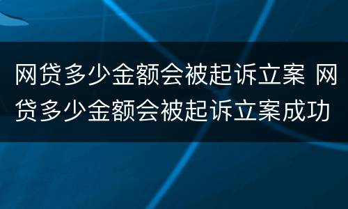 网贷多少金额会被起诉立案 网贷多少金额会被起诉立案成功