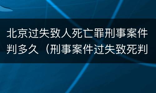 北京过失致人死亡罪刑事案件判多久（刑事案件过失致死判几年）