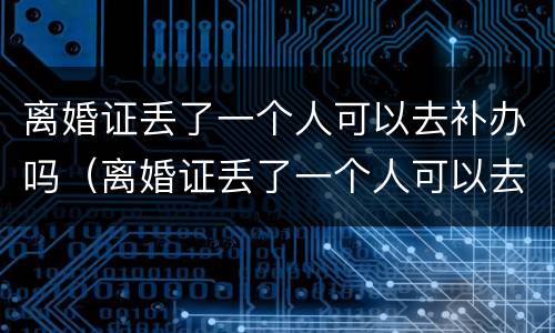 离婚证丢了一个人可以去补办吗（离婚证丢了一个人可以去补办吗）
