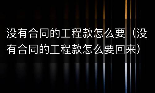 没有合同的工程款怎么要（没有合同的工程款怎么要回来）