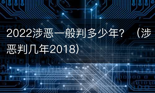 2022涉恶一般判多少年？（涉恶判几年2018）