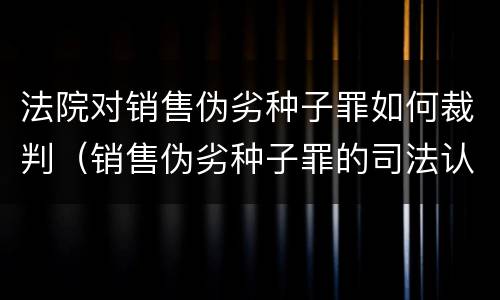法院对销售伪劣种子罪如何裁判（销售伪劣种子罪的司法认定）