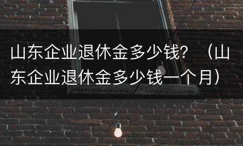 山东企业退休金多少钱？（山东企业退休金多少钱一个月）