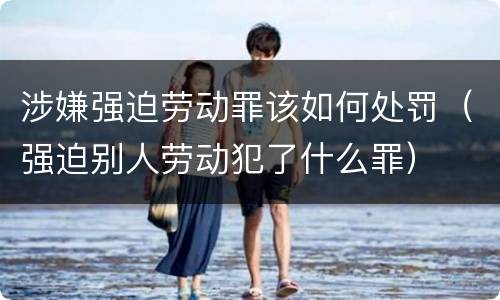 涉嫌强迫劳动罪该如何处罚（强迫别人劳动犯了什么罪）