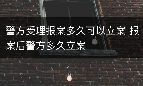 警方受理报案多久可以立案 报案后警方多久立案