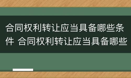 合同权利转让应当具备哪些条件 合同权利转让应当具备哪些条件呢