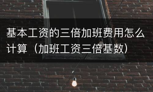 基本工资的三倍加班费用怎么计算（加班工资三倍基数）