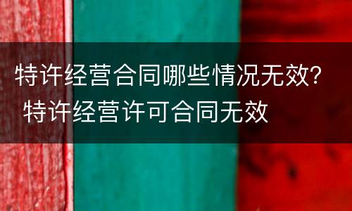 特许经营合同哪些情况无效？ 特许经营许可合同无效