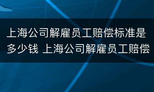 上海公司解雇员工赔偿标准是多少钱 上海公司解雇员工赔偿标准是多少钱一个月