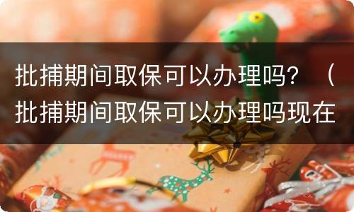 批捕期间取保可以办理吗？（批捕期间取保可以办理吗现在）